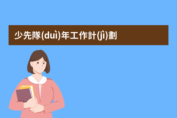 少先隊(duì)年工作計(jì)劃5篇 小學(xué)春季學(xué)期少先隊(duì)工作計(jì)劃